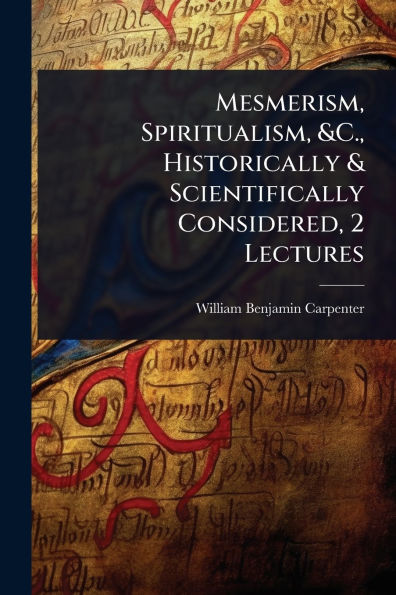 Mesmerism, Spiritualism, &C., Historically & Scientifically Considered, 2 Lectures