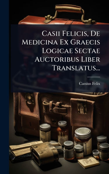 Casii Felicis, De Medicina Ex Graecis Logicae Sectae Auctoribus Liber Translatus...