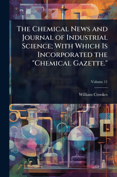 the Chemical News and Journal of Industrial Science; With Which Is Incorporated "Chemical Gazette."