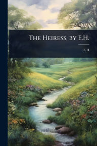 Title: The Heiress, by E.H., Author: E H