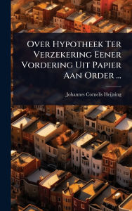 Title: Over Hypotheek Ter Verzekering Eener Vordering Uit Papier Aan Order ..., Author: Johannes Cornelis Heijning