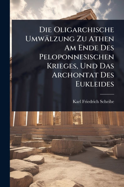 Die Oligarchische Umwï¿½lzung Zu Athen Am Ende Des Peloponnesischen Krieges, Und Das Archontat Eukleides