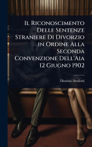 Title: Il Riconoscimento Delle Sentenze Straniere Di Divorzio in Ordine Alla Seconda Convenzione Dell'Aia 12 Giugno 1902, Author: Dionisio Anzilotti