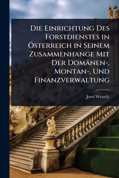 Die Einrichtung Des Forstdienstes in ï¿½-sterreich in Seinem Zusammenhange Mit Der Domï¿½nen-, Montan-, Und Finanzverwaltung