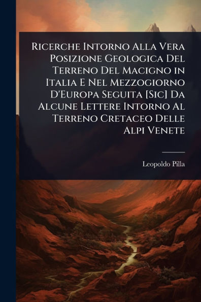 Ricerche Intorno Alla Vera Posizione Geologica Del Terreno Macigno Italia E Nel Mezzogiorno D'Europa Seguita [Sic] Da Alcune Lettere Al Cretaceo Delle Alpi Venete
