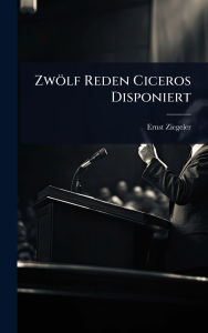 Title: Zwï¿½lf Reden Ciceros Disponiert, Author: Ernst Ziegeler