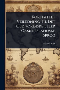 Title: Kortfattet Vejledning Til Det Oldnordiske Eller Gamle Islandske Sprog, Author: Rasmus Rask