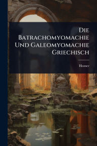 Title: Die Batrachomyomachie Und Galeomyomachie Griechisch, Author: Homer