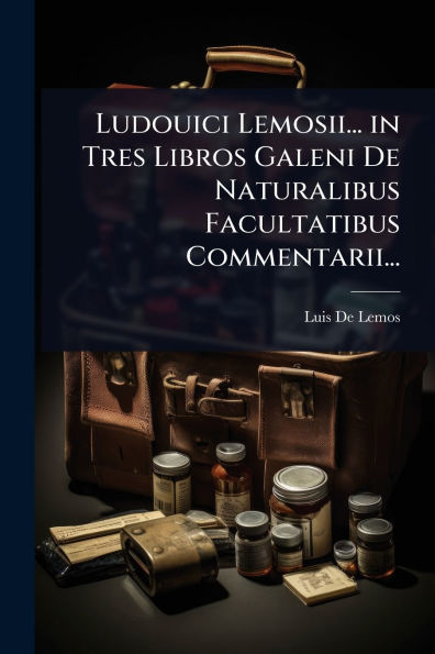 Ludouici Lemosii... Tres Libros Galeni De Naturalibus Facultatibus Commentarii...