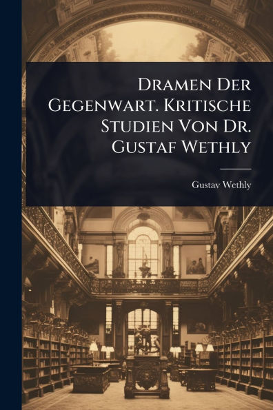Dramen Der Gegenwart. Kritische Studien Von Dr. Gustaf Wethly
