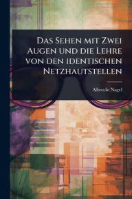Title: Das Sehen mit Zwei Augen und die Lehre von den identischen Netzhautstellen, Author: Albrecht Nagel