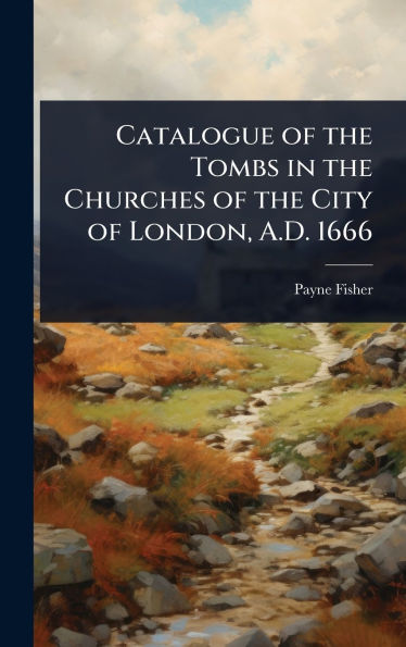 Catalogue of the Tombs in the Churches of the City of London, A.D. 1666