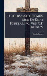 Title: Luthers Catechismus, Med En Kort Forklaring, Ved C.F. Balslev, Author: Martin Luther