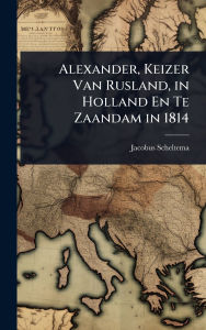 Title: Alexander, Keizer Van Rusland, in Holland En Te Zaandam in 1814, Author: Jacobus Scheltema