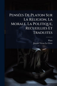 Title: Pensï¿½(c)es De Platon Sur La Religion, La Morale, La Politique, Recueillies Et Traduites, Author: Plato