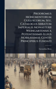 Title: Prodromus Monumentorum Guelficorum, Seu, Catalogus Abbatum Imperialis Monasterii Weingartensis a Potentissimis Illius Nobilissimae Gentis Principibus Fundati, Author: Gerardus Hess