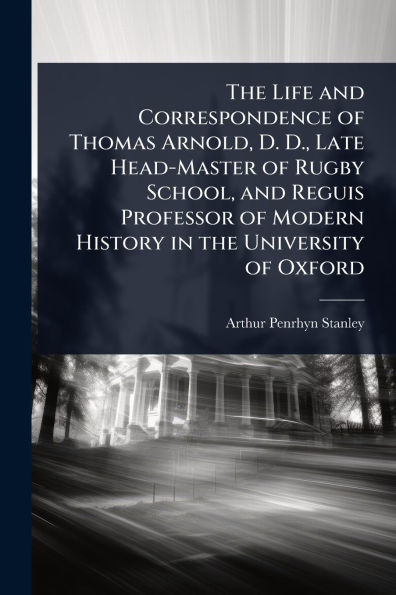 the Life and Correspondence of Thomas Arnold, D. D., Late Head-Master Rugby School, Reguis Professor Modern History University Oxford