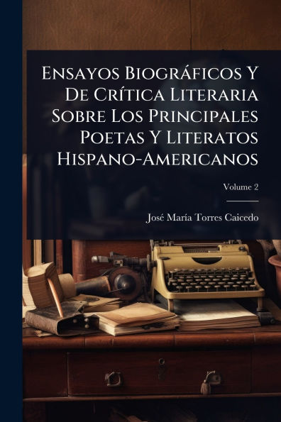 Ensayos Biogrï¿½ficos Y De Crï¿½-tica Literaria Sobre Los Principales Poetas Literatos Hispano-Americanos