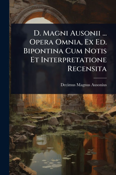 D. Magni Ausonii ... Opera Omnia, Ex Ed. Bipontina Cum Notis Et Interpretatione Recensita