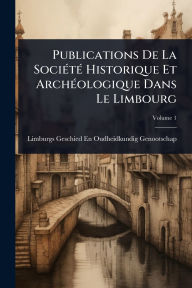 Title: Publications De La Sociï¿½(c)tï¿½(c) Historique Et Archï¿½(c)ologique Dans Le Limbourg, Author: Limburgs Geschied- En Ou Genootschap