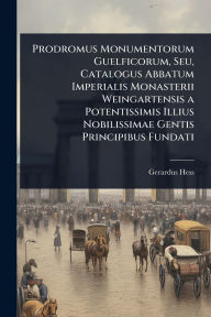 Title: Prodromus Monumentorum Guelficorum, Seu, Catalogus Abbatum Imperialis Monasterii Weingartensis a Potentissimis Illius Nobilissimae Gentis Principibus Fundati, Author: Gerardus Hess