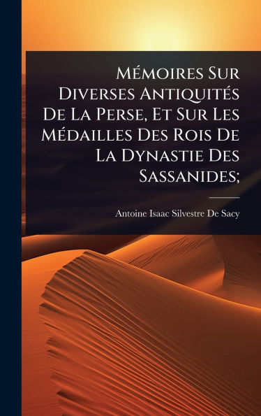 M�(c)moires Sur Diverses Antiquit�(c)s De La Perse, Et Sur Les M�(c)dailles Des Rois De La Dynastie Des Sassanides;