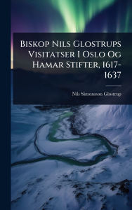 Title: Biskop Nils Glostrups Visitatser I Oslo Og Hamar Stifter, 1617-1637, Author: Nils Simonssï N Glostrup