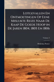 Title: Lotgevallen En Ontmoetingen Op Eene Mislukte Reize Naar De Kaap De Goede Hoop in De Jaren 1804, 1805 En 1806, Author: Hebelius Potter
