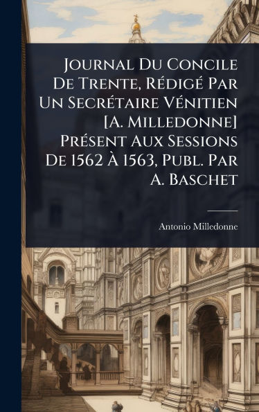Journal Du Concile De Trente, Rï¿½(c)digï¿½(c) Par Un Secrï¿½(c)taire Vï¿½(c)nitien [A. Milledonne] Prï¿½(c)sent Aux Sessions De 1562 ï¿½ 1563, Publ. Par A. Baschet