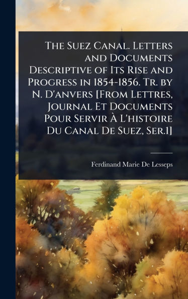 The Suez Canal. Letters and Documents Descriptive of Its Rise and Progress in 1854-1856. Tr. by N. D'anvers [From Lettres, Journal Et Documents Pour Servir ï¿½ L'histoire Du Canal De Suez, Ser.1]