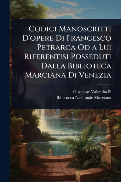 Codici Manoscritti D'opere Di Francesco Petrarca Od a Lui Riferentisi Posseduti Dalla Biblioteca Marciana Venezia