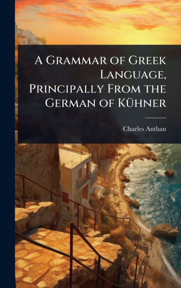 A Grammar of Greek Language, Principally From the German of Kï¿½1/4hner