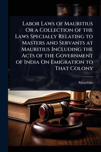 Labor Laws of Mauritius Or a Collection the Specially Relating to Masters and Servants at Including Acts Government India On Emigration That Colony