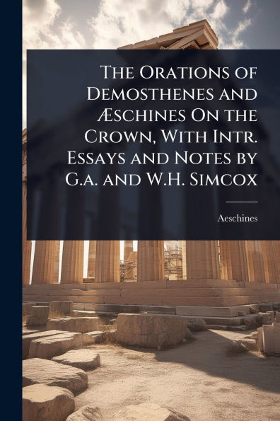 the Orations of Demosthenes and ï¿½schines On Crown, With Intr. Essays Notes by G.a. W.H. Simcox