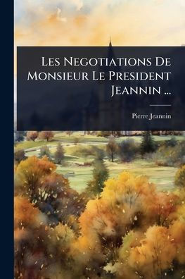 Les Negotiations De Monsieur Le President Jeannin ...