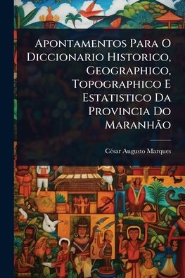 Apontamentos Para O Diccionario Historico, Geographico, Topographico E Estatistico Da Provincia Do Maranhão