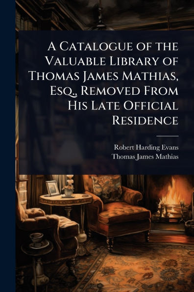 A Catalogue of the Valuable Library Thomas James Mathias, Esq., Removed From His Late Official Residence