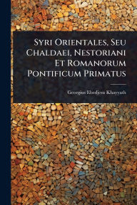 Title: Syri Orientales, Seu Chaldaei, Nestoriani Et Romanorum Pontificum Primatus, Author: Georgius Ebedjesu Khayyath