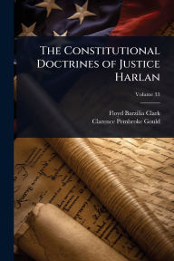Title: The Constitutional Doctrines of Justice Harlan, Author: Floyd Barzilia Clark