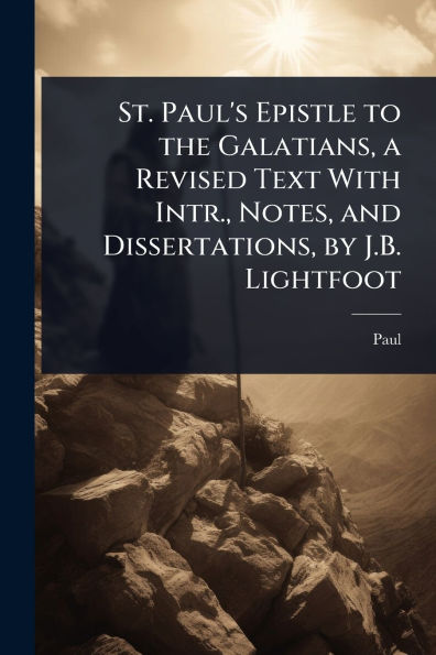 St. Paul's Epistle to the Galatians, a Revised Text With Intr., Notes, and Dissertations, by J.B. Lightfoot