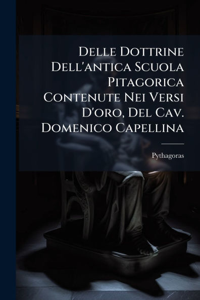Delle Dottrine Dell'antica Scuola Pitagorica Contenute Nei Versi D'oro, Del Cav. Domenico Capellina