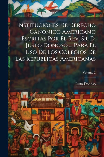 Instituciones De Derecho Canonico Americano Escritas Por El Rev. Sr. D. Justo Donoso ... Para Uso Los Colegios Las Republicas Americanas