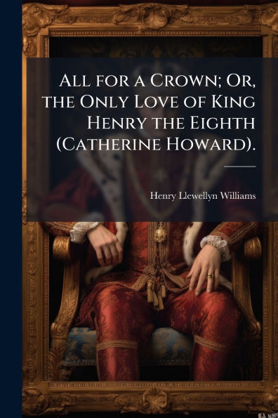 All for a Crown; Or, the Only Love of King Henry Eighth (Catherine Howard).