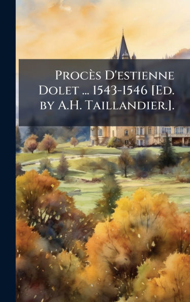 Procï¿½s D'estienne Dolet ... 1543-1546 [Ed. by A.H. Taillandier.].