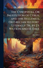 The Cyropï¿½]dia, Or Institution of Cyrus, and the Hellenics, Or Grecian History. Literally Tr., by J.S. Watson and H. Dale
