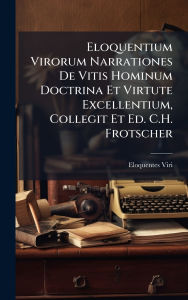 Title: Eloquentium Virorum Narrationes De Vitis Hominum Doctrina Et Virtute Excellentium, Collegit Et Ed. C.H. Frotscher, Author: Eloquentes Viri