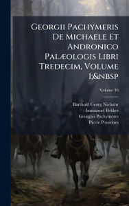 Title: Georgii Pachymeris De Michaele Et Andronico Palï¿½]ologis Libri Tredecim, Volume 1; , Author: Barthold Georg Niebuhr