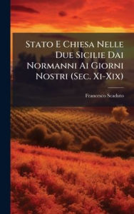 Title: Stato E Chiesa Nelle Due Sicilie Dai Normanni Ai Giorni Nostri (Sec. Xi-Xix), Author: Francesco Scaduto