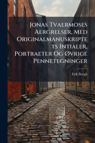 Title: Jonas Tvaermoses Aergrelser, Med Originalmanuskriptets Intialer, Portraeter Og ï¿½~vrige Pennetegninger, Author: Erik Boegh