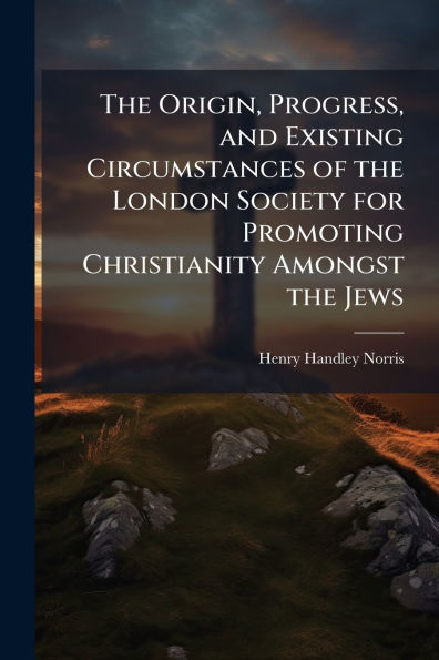the Origin, Progress, and Existing Circumstances of London Society for Promoting Christianity Amongst Jews